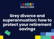Grey divorce and superannuation: how to protect your retirement savings